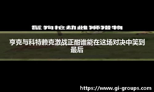 亨克与科特赖克激战正酣谁能在这场对决中笑到最后