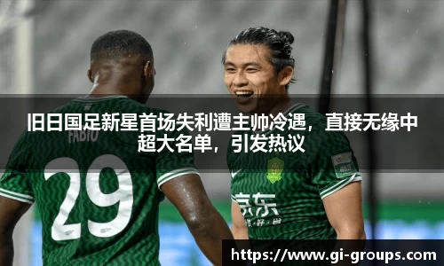 旧日国足新星首场失利遭主帅冷遇，直接无缘中超大名单，引发热议